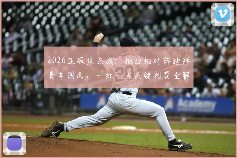 2026亚冠焦点战:拖拉机对阵迪拜青年国民,一红一点关键判罚全解析,VAR作用与争议始末