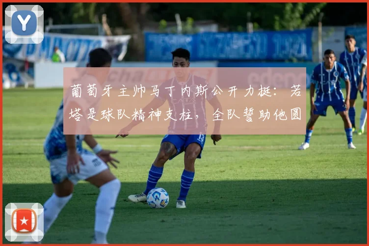 葡萄牙主帅马丁内斯公开力挺：若塔是球队精神支柱，全队誓助他圆梦2026世界杯