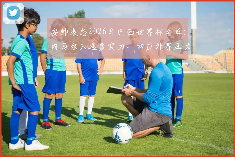 安帅表态2026年巴西世界杯名单：内马尔入选靠实力，回应外界压力传闻与选人标准解析