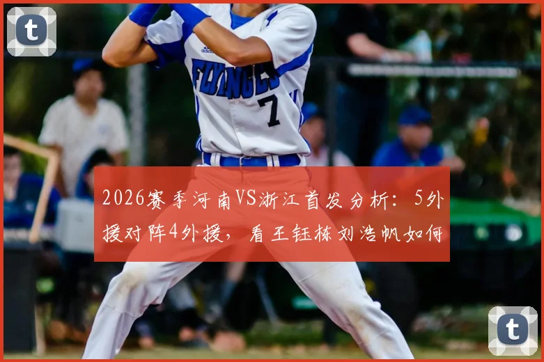 2026赛季河南VS浙江首发分析:5外援对阵4外援,看王钰栋刘浩帆如何应对外援冲击