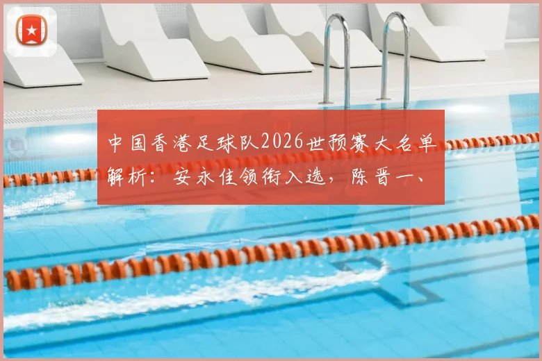 中国香港足球队2026世预赛大名单解析：安永佳领衔入选，陈晋一、孙铭谦等球员在列，附阵容深度分析与展望