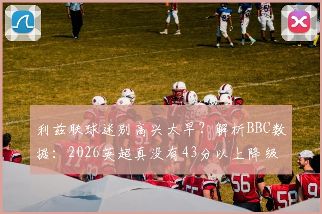 利兹联球迷别高兴太早？解析BBC数据：2026英超真没有43分以上降级队？