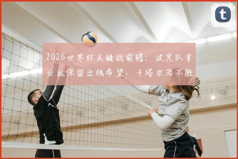 2026世界杯关键战前瞻:波黑队拿分就保留出线希望,卡塔尔若不胜将提前出局