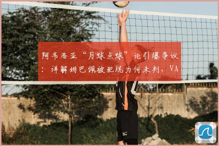 阿韦洛亚“月球点球”论引爆争议:详解姆巴佩被犯规为何未判,VAR再次成为焦点