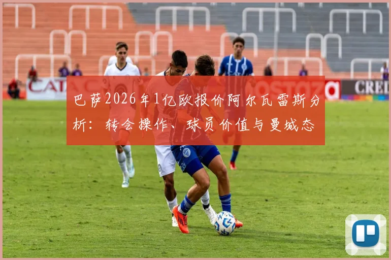 巴萨2026年1亿欧报价阿尔瓦雷斯分析:转会操作、球员价值与曼城态度深度解读