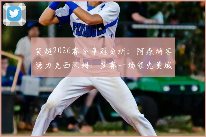 英超2026赛季争冠分析：阿森纳客场力克西汉姆，多赛一场领先曼城5分，冠军悬念几何？