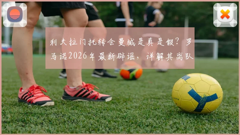 利夫拉门托转会曼城是真是假?罗马诺2026年最新辟谣,详解其离队原因与当前球队