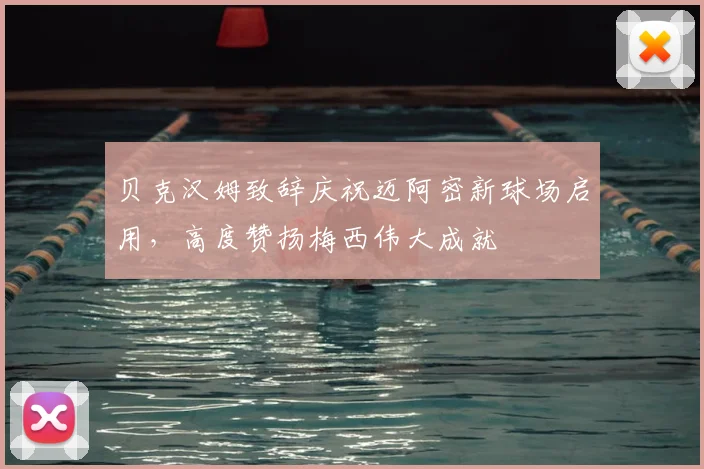贝克汉姆致辞庆祝迈阿密新球场启用,高度赞扬梅西伟大成就