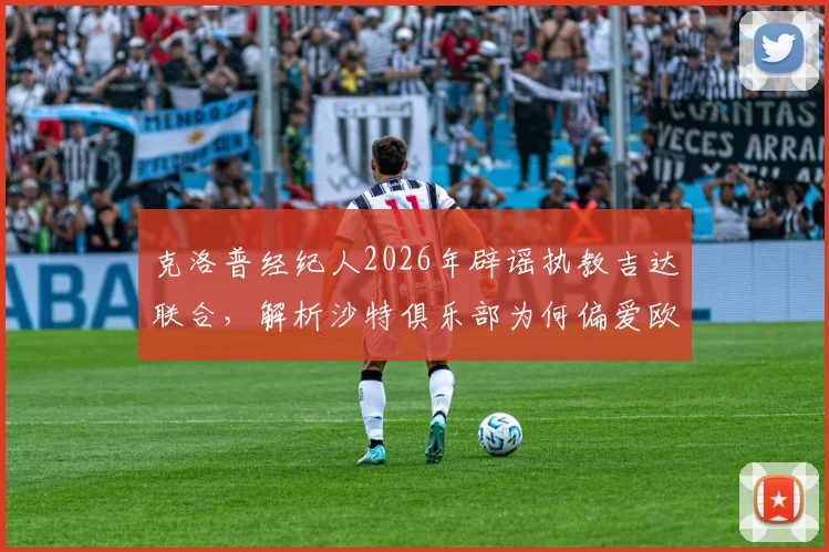 克洛普经纪人2026年辟谣执教吉达联合，解析沙特俱乐部为何偏爱欧洲名帅，附辨别足球转会谣言实用指南