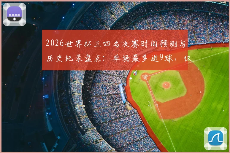 2026世界杯三四名决赛时间预测与历史纪录盘点：单场最多进9球，仅1次加时赛