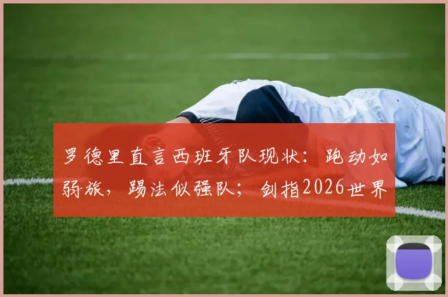 罗德里直言西班牙队现状:跑动如弱旅,踢法似强队;剑指2026世界杯能否登顶?深度战术解析