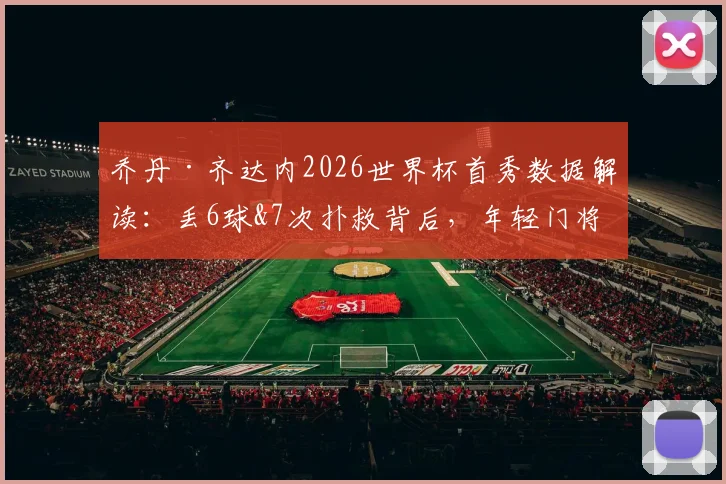乔丹·齐达内2026世界杯首秀数据解读：丢6球&7次扑救背后，年轻门将的真实压力与成长空间