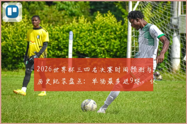 2026世界杯三四名决赛时间预测与历史纪录盘点：单场最多进9球，仅1次加时赛