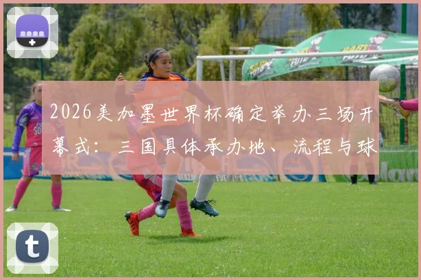 2026美加墨世界杯确定举办三场开幕式：三国具体承办地、流程与球迷观赛花费全解析