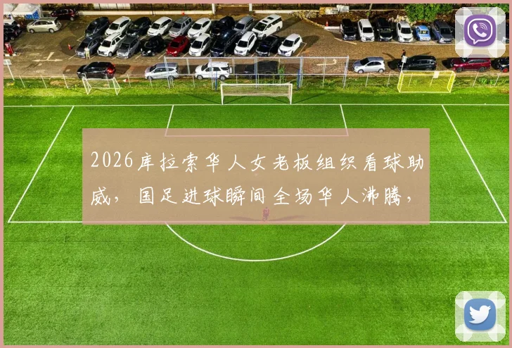2026库拉索华人女老板组织看球助威，国足进球瞬间全场华人沸腾，海外观赛真实经历分享