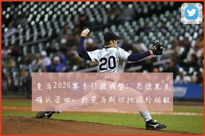 皇马2026赛季引援调整：恩德里克确认召回，新星马斯坦托诺外租锻炼计划曝光