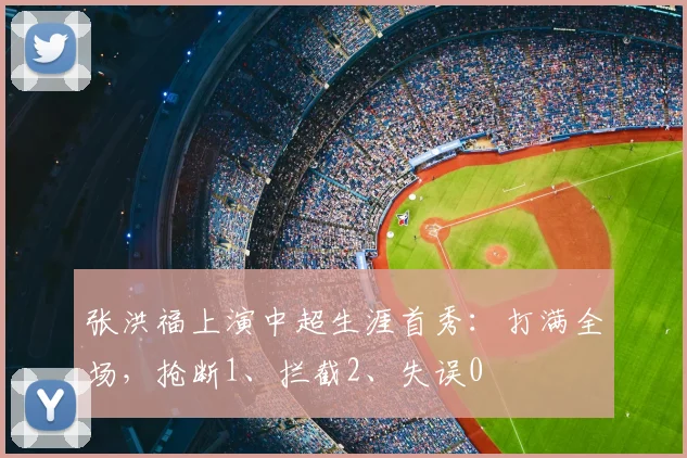 张洪福上演中超生涯首秀：打满全场，抢断1、拦截2、失误0