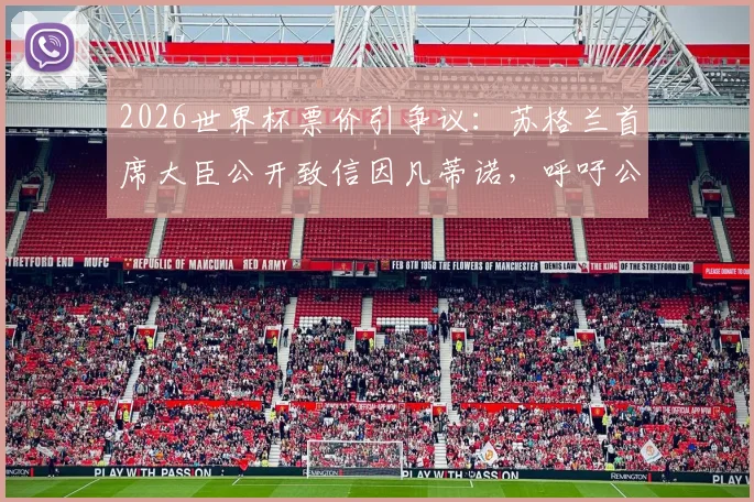 2026世界杯票价引争议:苏格兰首席大臣公开致信因凡蒂诺,呼吁公平定价
